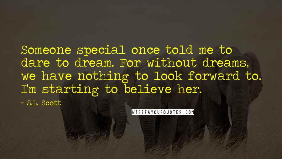 S.L. Scott Quotes: Someone special once told me to dare to dream. For without dreams, we have nothing to look forward to. I'm starting to believe her.