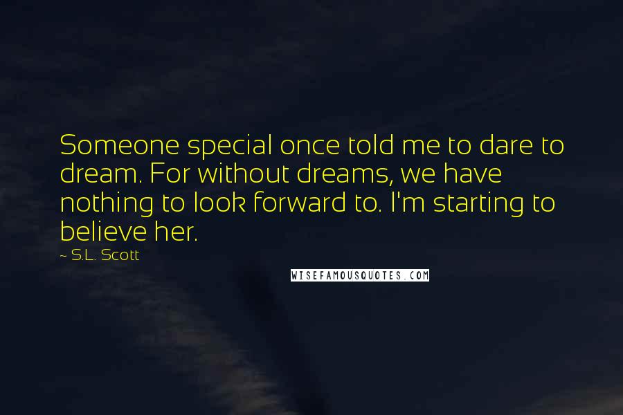 S.L. Scott Quotes: Someone special once told me to dare to dream. For without dreams, we have nothing to look forward to. I'm starting to believe her.
