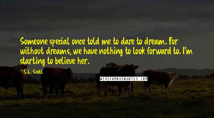 S.L. Scott Quotes: Someone special once told me to dare to dream. For without dreams, we have nothing to look forward to. I'm starting to believe her.