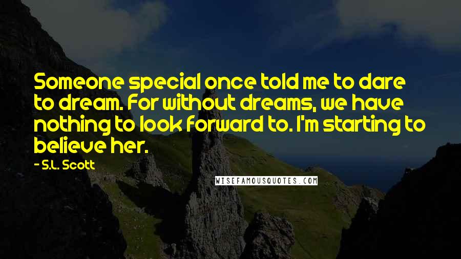 S.L. Scott Quotes: Someone special once told me to dare to dream. For without dreams, we have nothing to look forward to. I'm starting to believe her.