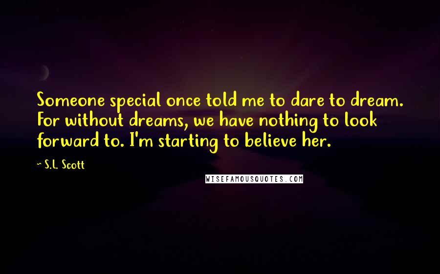 S.L. Scott Quotes: Someone special once told me to dare to dream. For without dreams, we have nothing to look forward to. I'm starting to believe her.