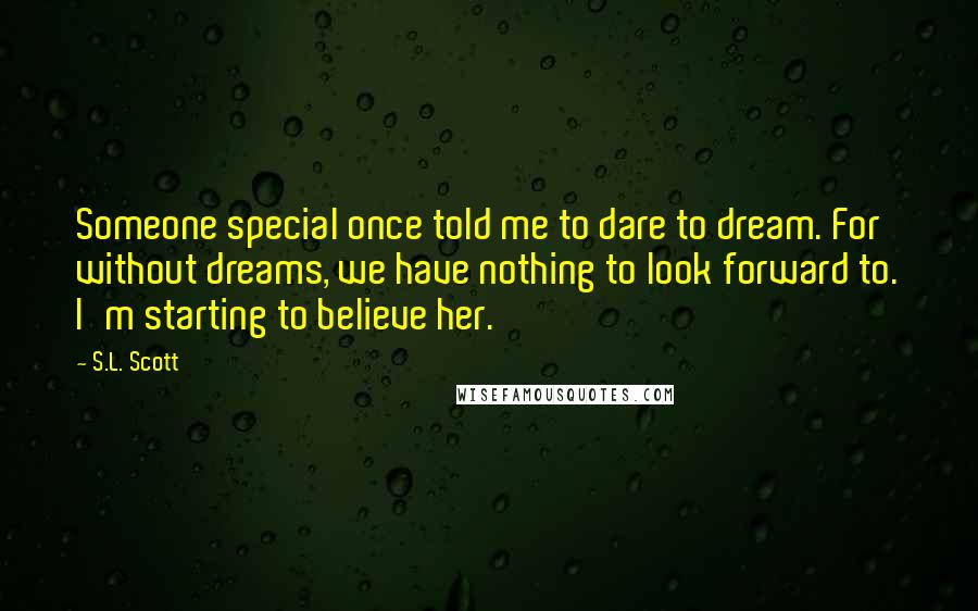 S.L. Scott Quotes: Someone special once told me to dare to dream. For without dreams, we have nothing to look forward to. I'm starting to believe her.