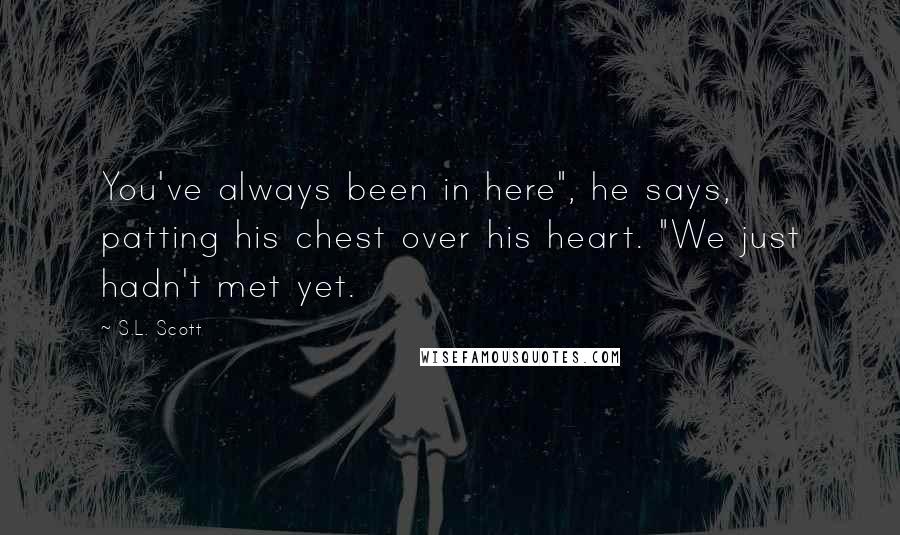 S.L. Scott Quotes: You've always been in here", he says, patting his chest over his heart. "We just hadn't met yet.