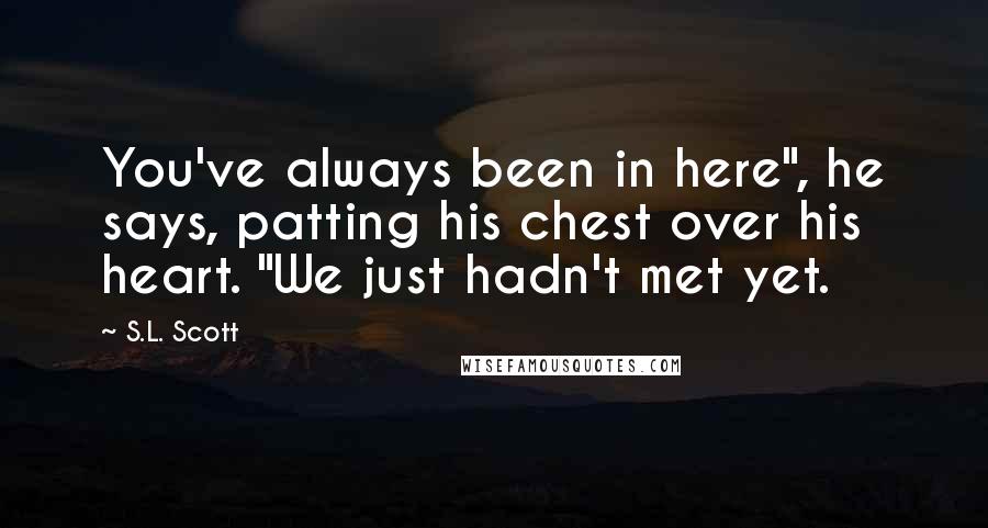 S.L. Scott Quotes: You've always been in here", he says, patting his chest over his heart. "We just hadn't met yet.