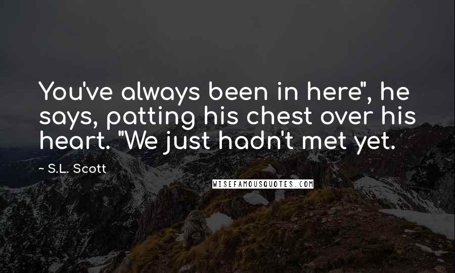 S.L. Scott Quotes: You've always been in here", he says, patting his chest over his heart. "We just hadn't met yet.