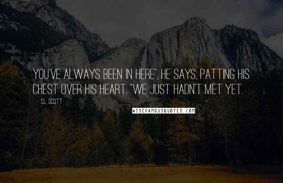 S.L. Scott Quotes: You've always been in here", he says, patting his chest over his heart. "We just hadn't met yet.