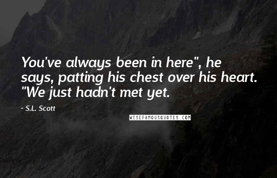 S.L. Scott Quotes: You've always been in here", he says, patting his chest over his heart. "We just hadn't met yet.