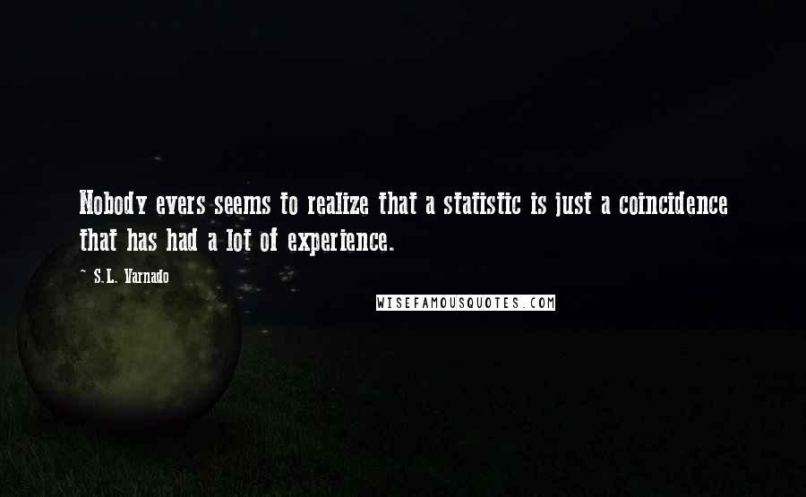 S.L. Varnado Quotes: Nobody evers seems to realize that a statistic is just a coincidence that has had a lot of experience.