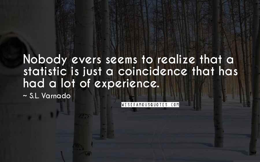 S.L. Varnado Quotes: Nobody evers seems to realize that a statistic is just a coincidence that has had a lot of experience.