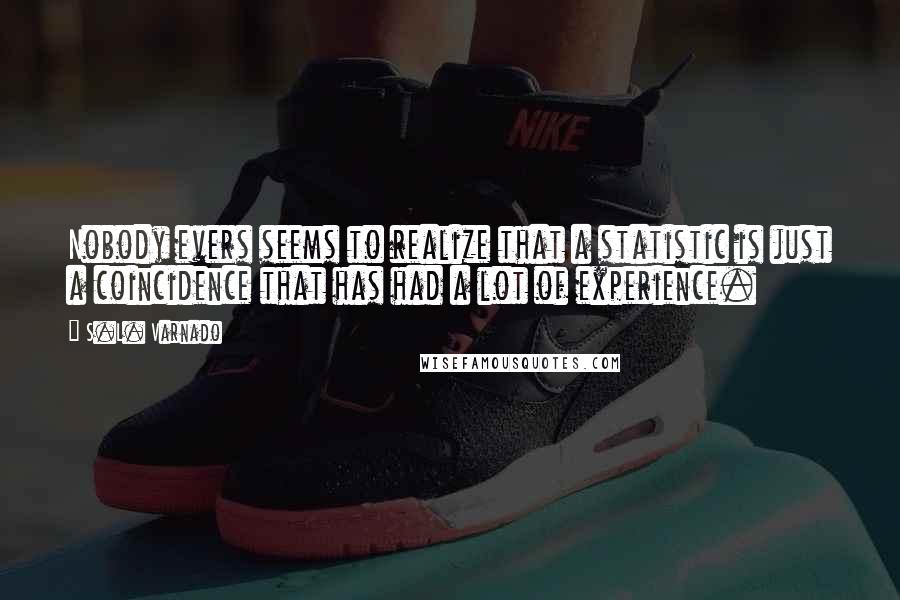 S.L. Varnado Quotes: Nobody evers seems to realize that a statistic is just a coincidence that has had a lot of experience.