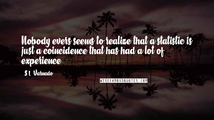 S.L. Varnado Quotes: Nobody evers seems to realize that a statistic is just a coincidence that has had a lot of experience.
