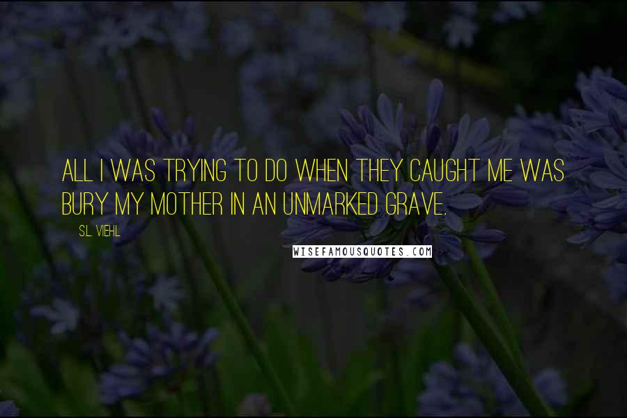 S.L. Viehl Quotes: All I was trying to do when they caught me was bury my mother in an unmarked grave.