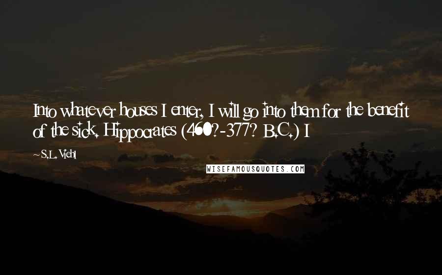 S.L. Viehl Quotes: Into whatever houses I enter, I will go into them for the benefit of the sick. Hippocrates (460?-377? B.C.) I