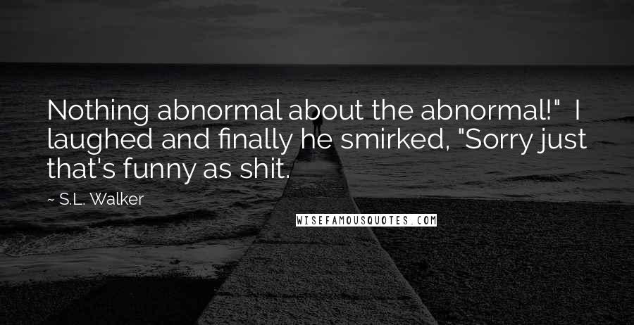 S.L. Walker Quotes: Nothing abnormal about the abnormal!"  I laughed and finally he smirked, "Sorry just that's funny as shit.