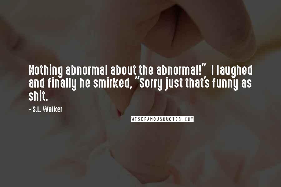 S.L. Walker Quotes: Nothing abnormal about the abnormal!"  I laughed and finally he smirked, "Sorry just that's funny as shit.