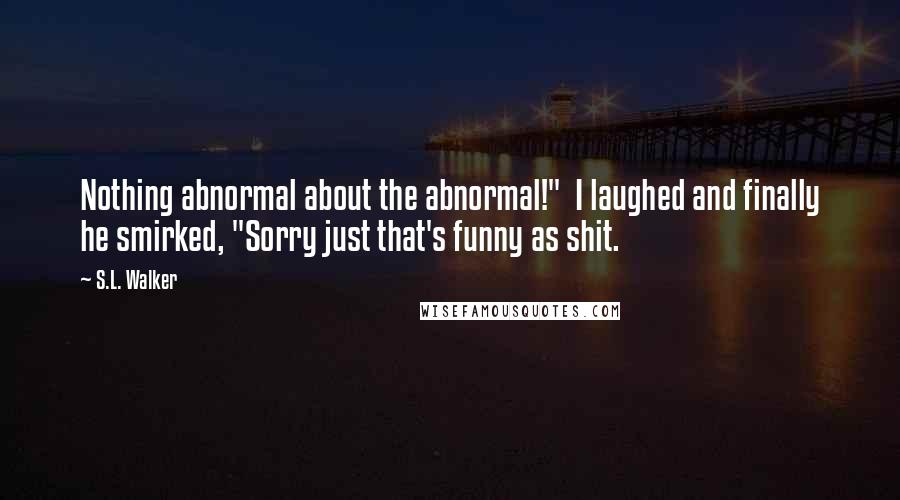 S.L. Walker Quotes: Nothing abnormal about the abnormal!"  I laughed and finally he smirked, "Sorry just that's funny as shit.