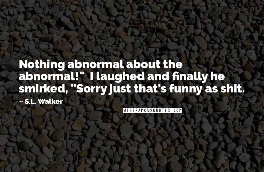 S.L. Walker Quotes: Nothing abnormal about the abnormal!"  I laughed and finally he smirked, "Sorry just that's funny as shit.