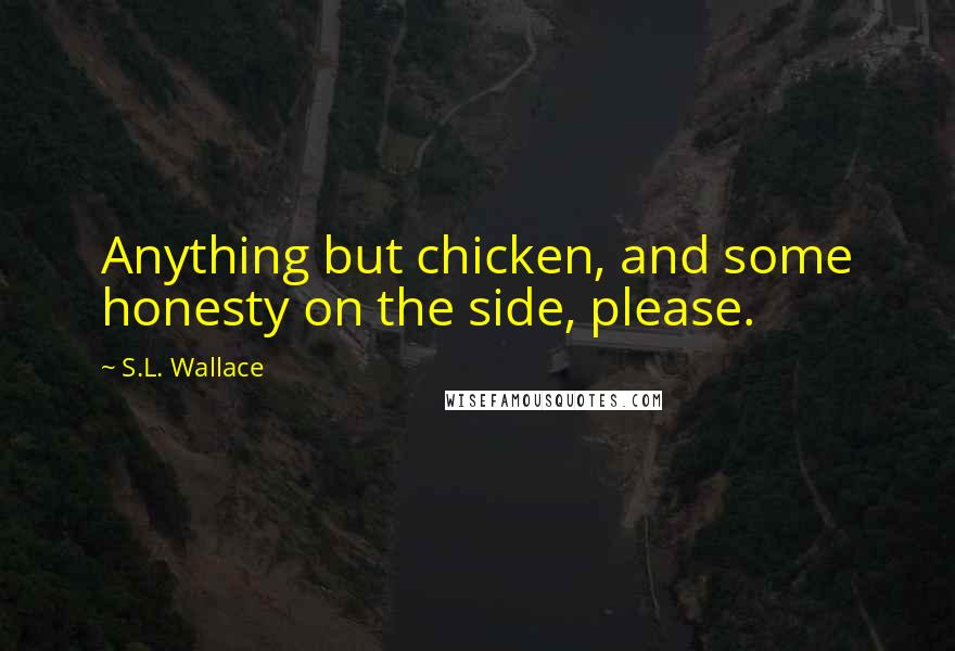 S.L. Wallace Quotes: Anything but chicken, and some honesty on the side, please.