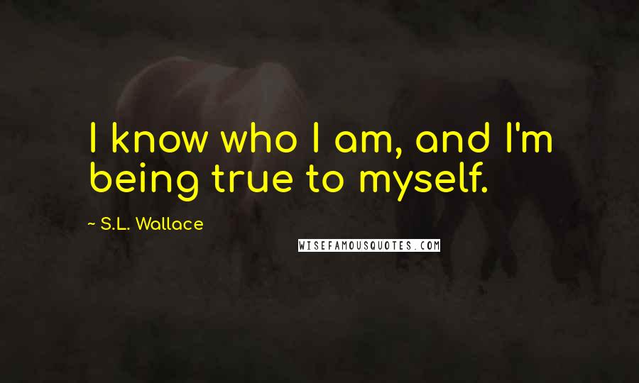 S.L. Wallace Quotes: I know who I am, and I'm being true to myself.