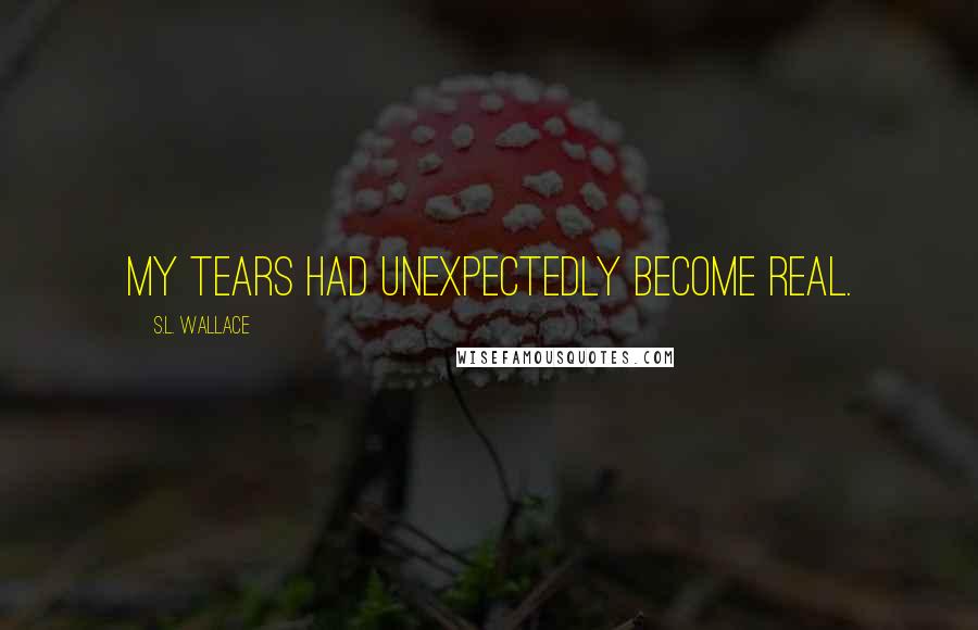 S.L. Wallace Quotes: My tears had unexpectedly become real.