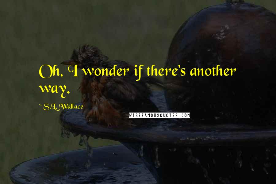 S.L. Wallace Quotes: Oh, I wonder if there's another way.