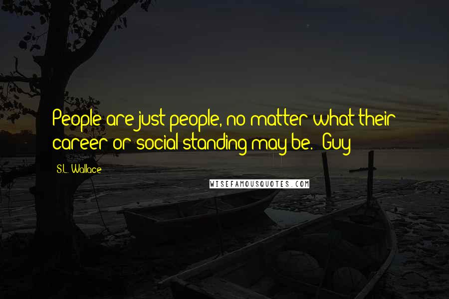 S.L. Wallace Quotes: People are just people, no matter what their career or social standing may be. -Guy