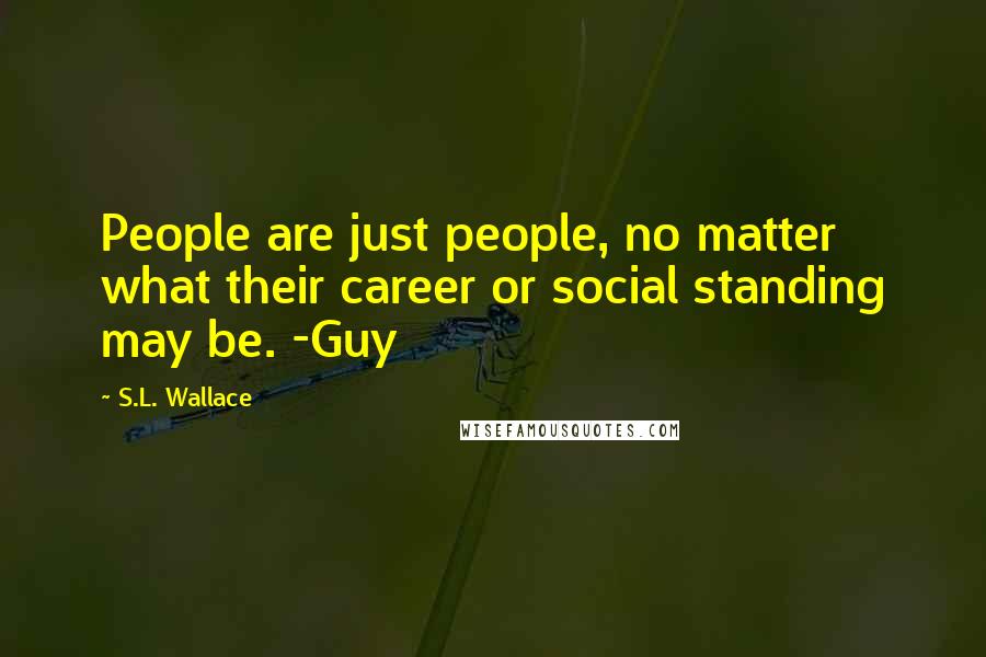 S.L. Wallace Quotes: People are just people, no matter what their career or social standing may be. -Guy