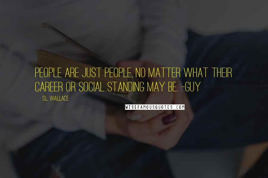 S.L. Wallace Quotes: People are just people, no matter what their career or social standing may be. -Guy