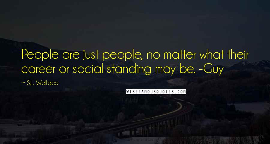 S.L. Wallace Quotes: People are just people, no matter what their career or social standing may be. -Guy