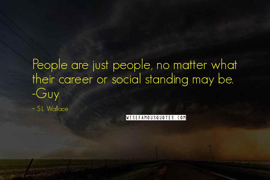 S.L. Wallace Quotes: People are just people, no matter what their career or social standing may be. -Guy