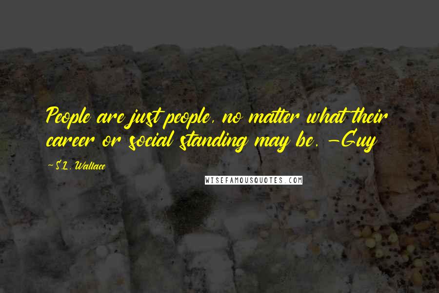 S.L. Wallace Quotes: People are just people, no matter what their career or social standing may be. -Guy