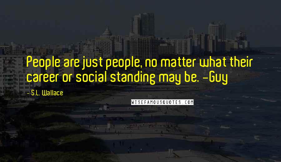 S.L. Wallace Quotes: People are just people, no matter what their career or social standing may be. -Guy