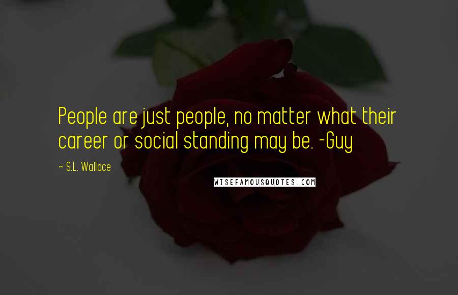 S.L. Wallace Quotes: People are just people, no matter what their career or social standing may be. -Guy