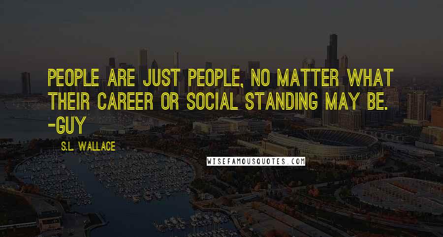 S.L. Wallace Quotes: People are just people, no matter what their career or social standing may be. -Guy