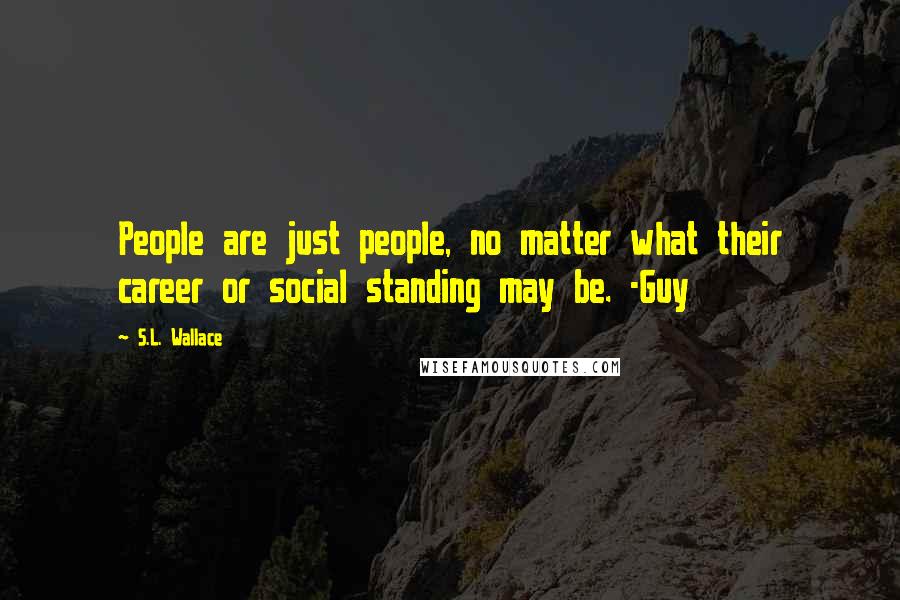 S.L. Wallace Quotes: People are just people, no matter what their career or social standing may be. -Guy