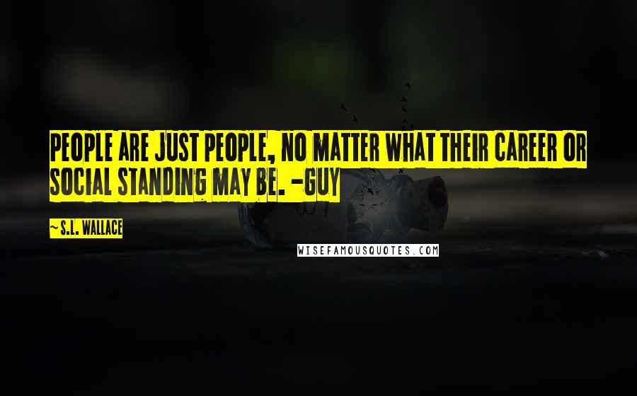 S.L. Wallace Quotes: People are just people, no matter what their career or social standing may be. -Guy