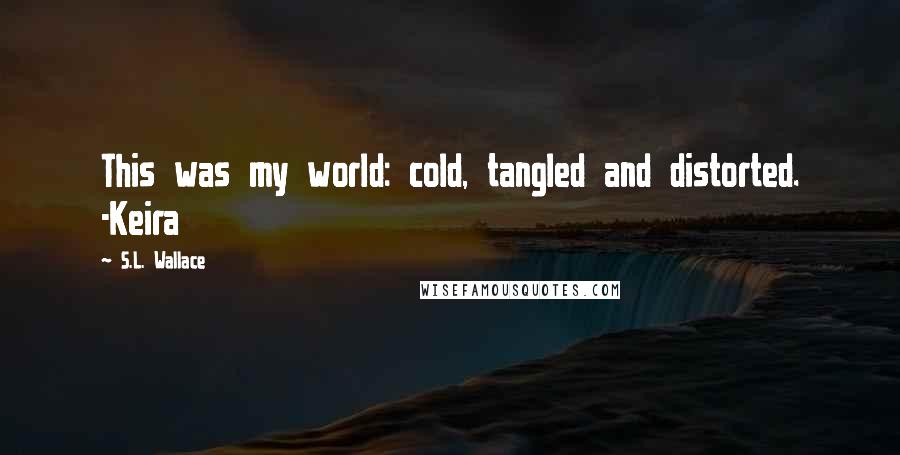 S.L. Wallace Quotes: This was my world: cold, tangled and distorted. -Keira