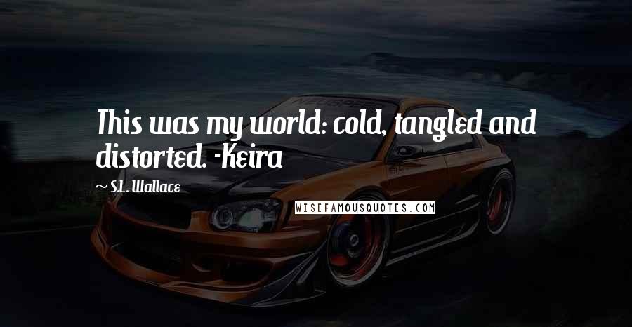 S.L. Wallace Quotes: This was my world: cold, tangled and distorted. -Keira