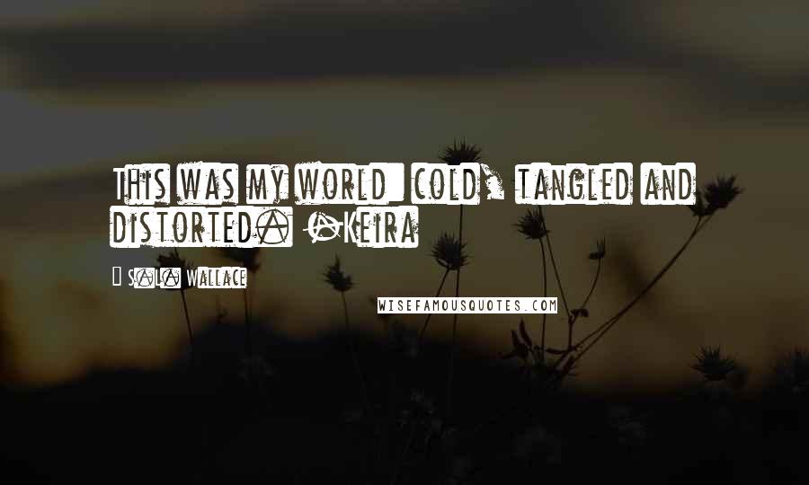 S.L. Wallace Quotes: This was my world: cold, tangled and distorted. -Keira