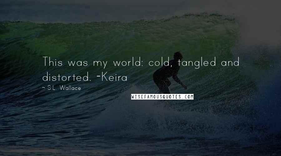 S.L. Wallace Quotes: This was my world: cold, tangled and distorted. -Keira