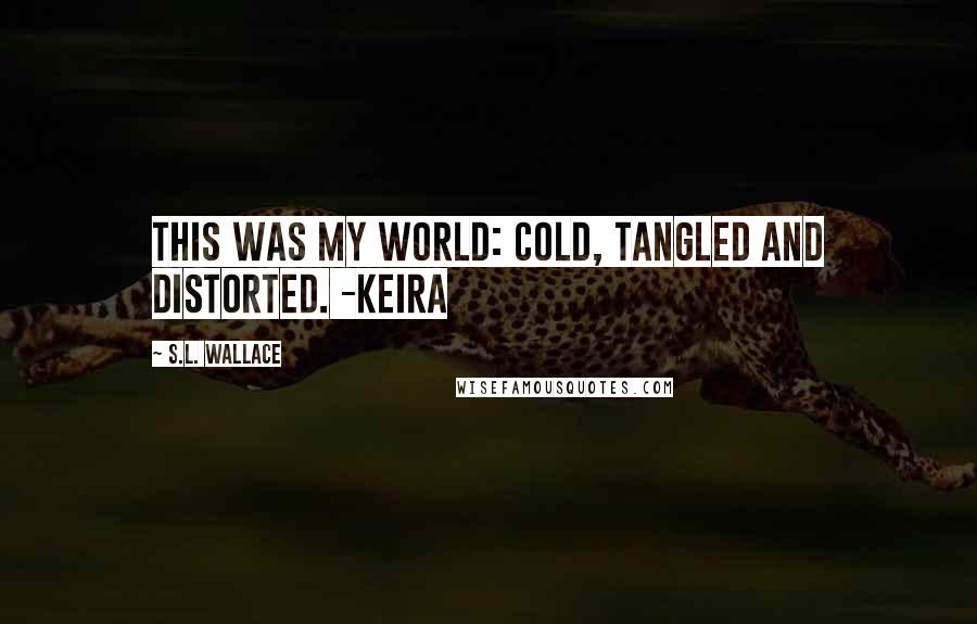 S.L. Wallace Quotes: This was my world: cold, tangled and distorted. -Keira
