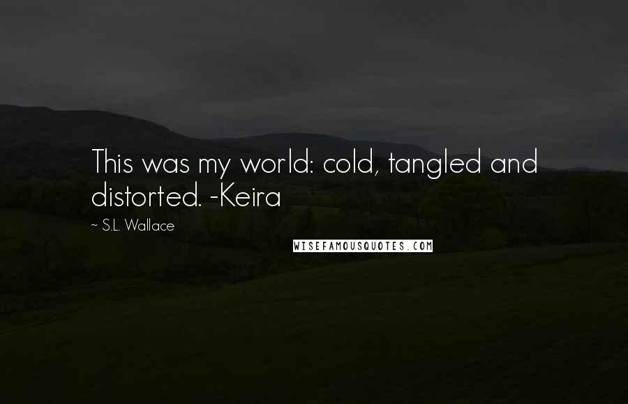 S.L. Wallace Quotes: This was my world: cold, tangled and distorted. -Keira