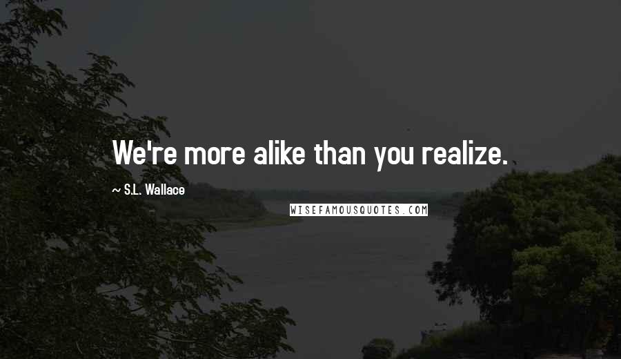 S.L. Wallace Quotes: We're more alike than you realize.