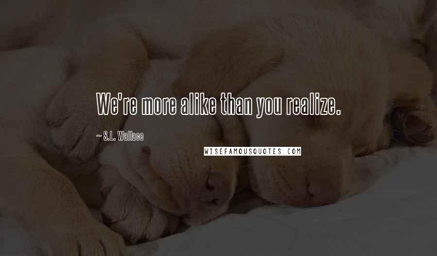 S.L. Wallace Quotes: We're more alike than you realize.