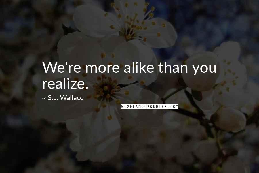 S.L. Wallace Quotes: We're more alike than you realize.