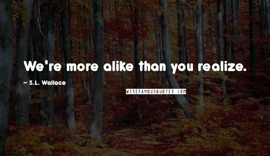 S.L. Wallace Quotes: We're more alike than you realize.