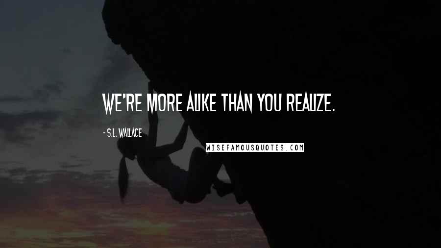 S.L. Wallace Quotes: We're more alike than you realize.