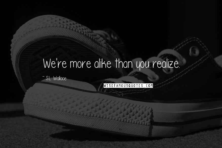 S.L. Wallace Quotes: We're more alike than you realize.