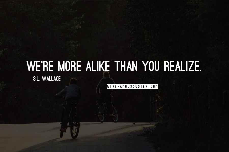 S.L. Wallace Quotes: We're more alike than you realize.