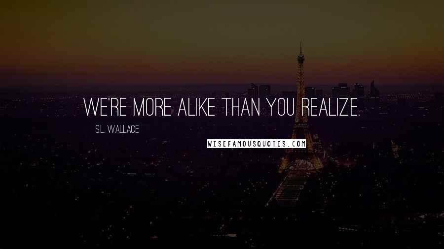 S.L. Wallace Quotes: We're more alike than you realize.